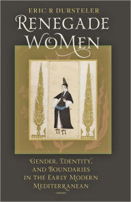 Title: Renegade Women: Gender, Identity, and Boundaries in the Early Modern Mediterranean, Author: Eric R Dursteler