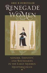 Title: Renegade Women: Gender, Identity, and Boundaries in the Early Modern Mediterranean, Author: Eric R Dursteler