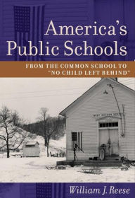 Title: America's Public Schools: From the Common School to No Child Left Behind, Author: William J. Reese