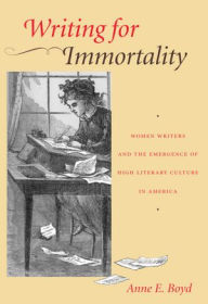 Title: Writing for Immortality: Women and the Emergence of High Literary Culture in America, Author: Anne E. Boyd