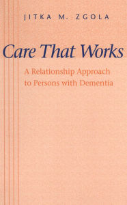 Title: Care That Works: A Relationship Approach to Persons with Dementia, Author: Jitka M. Zgola
