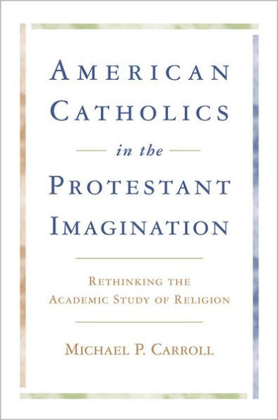 American Catholics in the Protestant Imagination: Rethinking the Academic Study of Religion