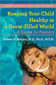Title: Keeping Your Child Healthy in a Germ-Filled World: A Guide for Parents, Author: Athena P. Kourtis MD PhD MPH