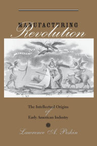 Title: Manufacturing Revolution: The Intellectual Origins of Early American Industry, Author: Lawrence A. Peskin