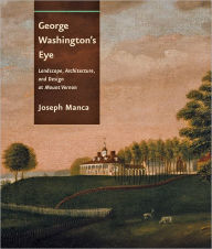 Title: George Washington's Eye: Landscape, Architecture, and Design at Mount Vernon, Author: Joseph Manca