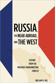 Title: Russia, the Near Abroad, and the West: Lessons from the Moldova-Transdniestria Conflict, Author: William H. Hill