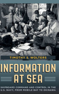 Title: Information at Sea: Shipboard Command and Control in the U.S. Navy, from Mobile Bay to Okinawa, Author: Timothy S. Wolters