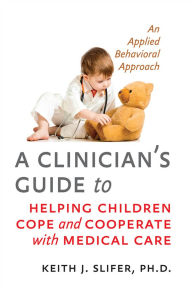 Title: A Clinician's Guide to Helping Children Cope and Cooperate with Medical Care: An Applied Behavioral Approach, Author: Keith J. Slifer