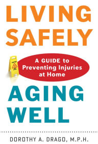 Title: Living Safely, Aging Well: A Guide to Preventing Injuries at Home, Author: Dorothy A. Drago