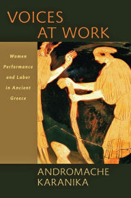 Title: Voices at Work: Women, Performance, and Labor in Ancient Greece, Author: Andromache Karanika