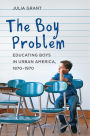 The Boy Problem: Educating Boys in Urban America, 1870-1970