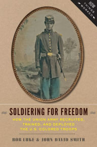 Title: Soldiering for Freedom: How the Union Army Recruited, Trained, and Deployed the U.S. Colored Troops, Author: Bob Luke