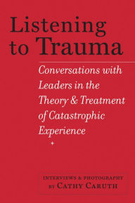 Title: Listening to Trauma: Conversations with Leaders in the Theory and Treatment of Catastrophic Experience, Author: Cathy Caruth