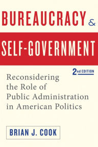 Title: Bureaucracy and Self-Government: Reconsidering the Role of Public Administration in American Politics / Edition 2, Author: Brian J. Cook