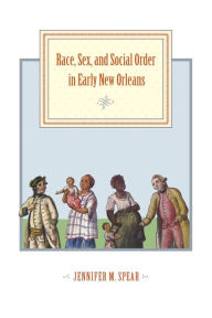 Title: Race, Sex, and Social Order in Early New Orleans, Author: Jennifer M. Spear