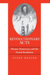 Title: Revolutionary Acts: Theater, Democracy, and the French Revolution, Author: Susan Maslan