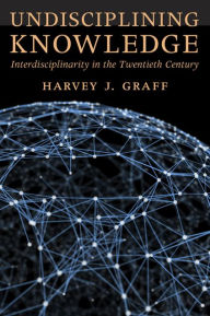 Title: Undisciplining Knowledge: Interdisciplinarity in the Twentieth Century, Author: Harvey J. Graff