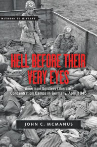 Title: Hell Before Their Very Eyes: American Soldiers Liberate Concentration Camps in Germany, April 1945, Author: John C. McManus