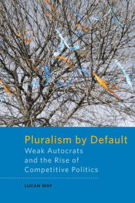 Title: Pluralism by Default: Weak Autocrats and the Rise of Competitive Politics, Author: Lucan Way