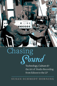 Title: Chasing Sound: Technology, Culture, and the Art of Studio Recording from Edison to the LP, Author: Susan Schmidt Horning