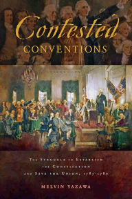 Title: Contested Conventions: The Struggle to Establish the Constitution and Save the Union, 1787-1789, Author: Melvin Yazawa
