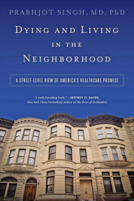Title: Dying and Living in the Neighborhood: A Street-Level View of America's Healthcare Promise, Author: Prabhjot Singh