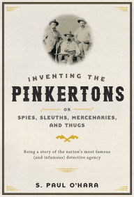 Title: Inventing the Pinkertons; or, Spies, Sleuths, Mercenaries, and Thugs: Being a story of the nation's most famous (and infamous) detective agency, Author: S. Paul O'Hara