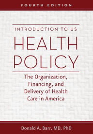Title: Introduction to US Health Policy: The Organization, Financing, and Delivery of Health Care in America / Edition 4, Author: Donald A. Barr