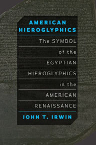 Title: American Hieroglyphics: The Symbol of the Egyptian Hieroglyphics in the American Renaissance, Author: John T. Irwin