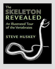 Title: The Skeleton Revealed: An Illustrated Tour of the Vertebrates, Author: Steve Huskey