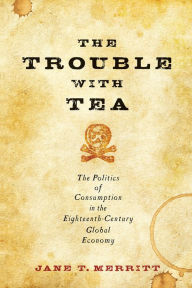Title: The Trouble with Tea: The Politics of Consumption in the Eighteenth-Century Global Economy, Author: Jane T. Merritt