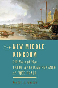 Title: The New Middle Kingdom: China and the Early American Romance of Free Trade, Author: Kendall A. Johnson