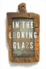 Title: In the Looking Glass: Mirrors & Identity in Early America, Author: Rebecca K. Shrum