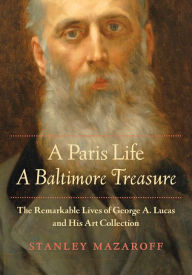 Title: A Paris Life, A Baltimore Treasure: The Remarkable Lives of George A. Lucas and His Art Collection, Author: Stanley Mazaroff
