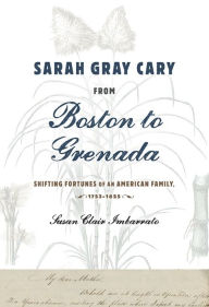 Title: Sarah Gray Cary from Boston to Grenada: Shifting Fortunes of an American Family, 1764-1826, Author: Susan Clair Imbarrato