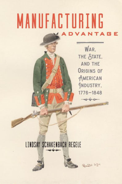 Manufacturing Advantage: War, the State, and the Origins of American Industry, 1776-1848