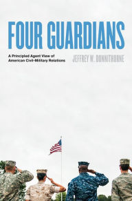 Title: Four Guardians: A Principled Agent View of American Civil-Military Relations, Author: Jeffrey W. Donnithorne