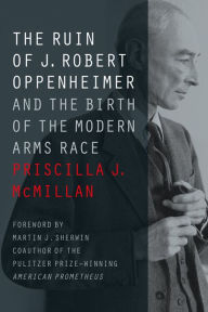 Title: The Ruin of J. Robert Oppenheimer: And the Birth of the Modern Arms Race, Author: Priscilla J. McMillan