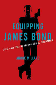 Title: Equipping James Bond: Guns, Gadgets, and Technological Enthusiasm, Author: André Millard