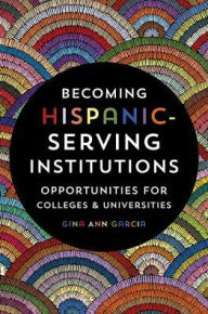 Title: Becoming Hispanic-Serving Institutions: Opportunities for Colleges and Universities, Author: Gina Ann Garcia
