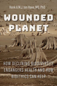 Title: Wounded Planet: How Declining Biodiversity Endangers Health and How Bioethics Can Help, Author: Henk A.M.J. ten Have