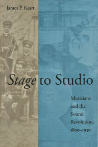 Title: Stage to Studio: Musicians and the Sound Revolution, 1890-1950, Author: James P. Kraft