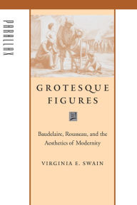 Title: Grotesque Figures: Baudelaire, Rousseau, and the Aesthetics of Modernity, Author: Virginia E. Swain