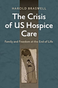 Title: The Crisis of US Hospice Care: Family and Freedom at the End of Life, Author: Harold Braswell