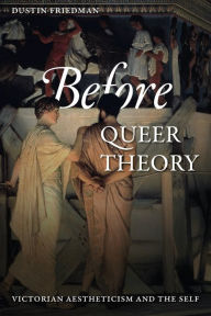 Title: Before Queer Theory: Victorian Aestheticism and the Self, Author: Dustin Friedman