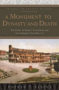 Title: A Monument to Dynasty and Death: The Story of Rome's Colosseum and the Emperors Who Built It, Author: Nathan T. Elkins