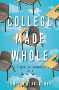Title: College Made Whole: Integrative Learning for a Divided World, Author: Chris W. Gallagher