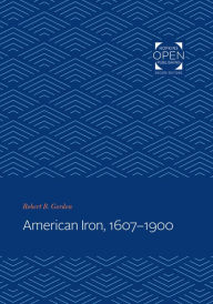 Title: American Iron, 1607-1900, Author: Robert B. Gordon