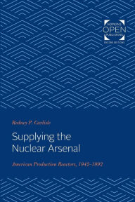 Title: Supplying the Nuclear Arsenal: American Production Reactors, 1942-1992, Author: Rodney P. Carlisle