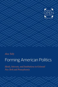 Title: Forming American Politics: Ideals, Interests, and Institutions in Colonial New York and Pennsylvania, Author: Alan Tully